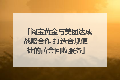 阅宝黄金与美团达成战略合作 打造合规便捷的黄金回收服务