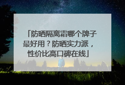 防晒隔离霜哪个牌子最好用？防晒实力派，性价比高口碑在线
