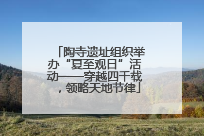 陶寺遗址组织举办“夏至观日”活动——穿越四千载，领略天地节律