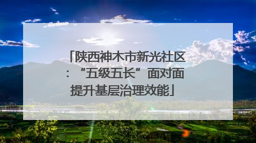 陕西神木市新光社区：“五级五长”面对面 提升基层治理效能