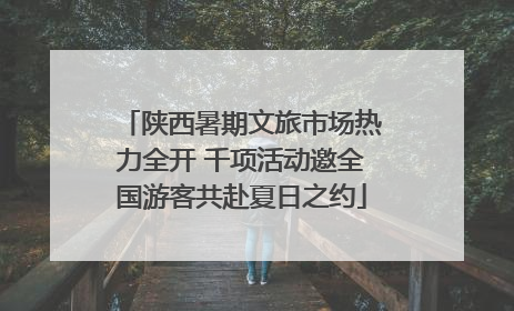 陕西暑期文旅市场热力全开 千项活动邀全国游客共赴夏日之约