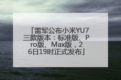 雷军公布小米YU7三款版本：标准版、Pro版、Max版，26日19时正式发布