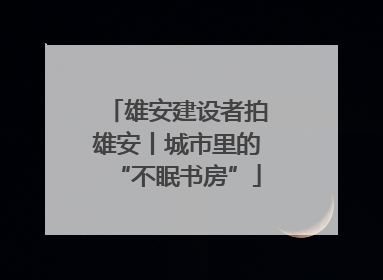 雄安建设者拍雄安丨城市里的“不眠书房”