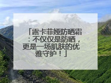露卡菲娅防晒霜：不仅仅是防晒，更是一场肌肤的优雅守护！