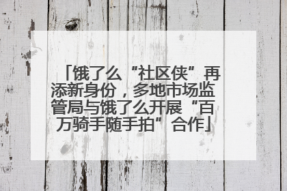 饿了么“社区侠”再添新身份,多地市场监管局与饿了么开展“百万骑手随手拍”合作