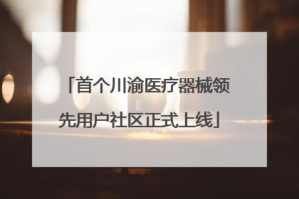 首个川渝医疗器械领先用户社区正式上线