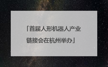 首届人形机器人产业链接会在杭州举办