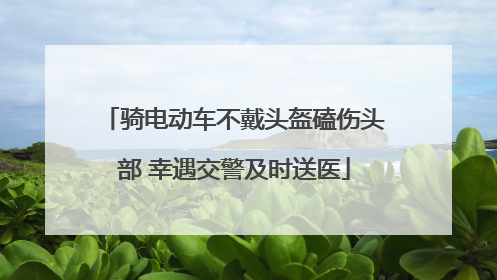 骑电动车不戴头盔磕伤头部 幸遇交警及时送医