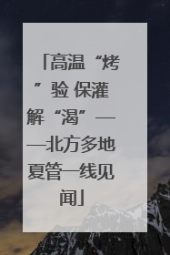 高温“烤”验 保灌解“渴”——北方多地夏管一线见闻