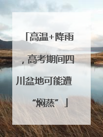 高温+降雨，高考期间四川盆地可能遭“焖蒸”