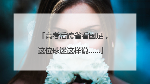 高考后跨省看国足，这位球迷这样说……
