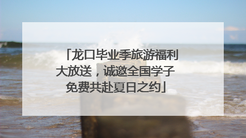 龙口毕业季旅游福利大放送，诚邀全国学子免费共赴夏日之约