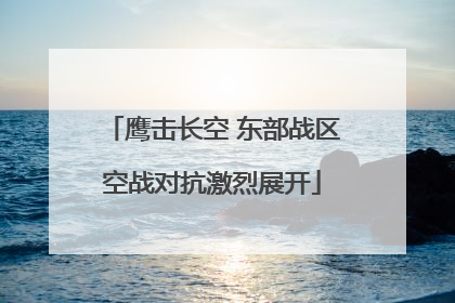 鹰击长空 东部战区空战对抗激烈展开