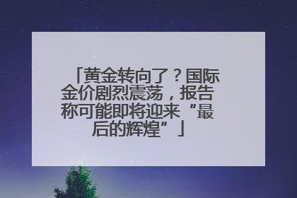 黄金转向了？国际金价剧烈震荡，报告称可能即将迎来“最后的辉煌”
