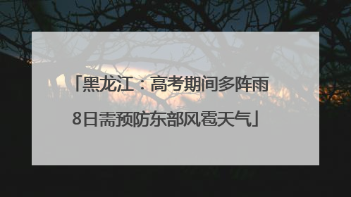 黑龙江：高考期间多阵雨 8日需预防东部风雹天气