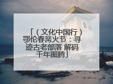 （文化中国行）鄂伦春篝火节：寻迹古老部落 解码千年图腾