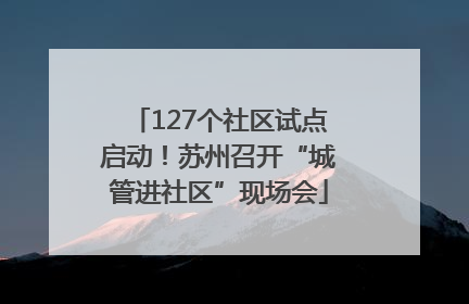 127个社区试点启动！苏州召开“城管进社区”现场会