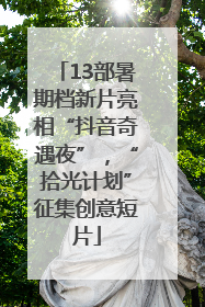 13部暑期档新片亮相“抖音奇遇夜”，“拾光计划”征集创意短片