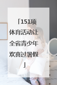 151项体育活动让全省青少年欢喜过暑假