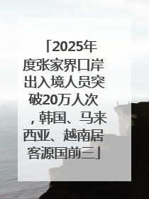 2025年度张家界口岸出入境人员突破20万人次，韩国、马来西亚、越南居客源国前三