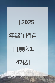 2025年端午档首日票房1.47亿
