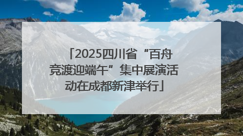 2025四川省“百舟竞渡迎端午”集中展演活动在成都新津举行