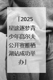 2025星途逐梦青少年高尔夫公开赛雁栖湖站成功举办