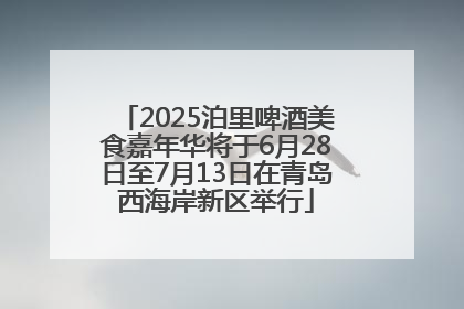 2025泊里啤酒美食嘉年华将于6月28日至7月13日在青岛西海岸新区举行