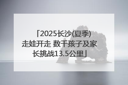 2025长沙(夏季)走娃开走 数千孩子及家长挑战13.5公里