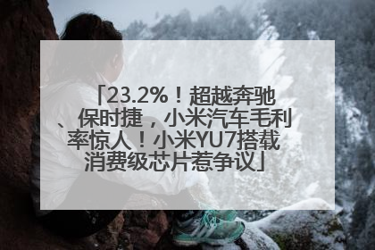 23.2%！超越奔驰、保时捷，小米汽车毛利率惊人！小米YU7搭载消费级芯片惹争议