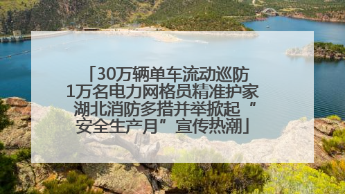 30万辆单车流动巡防 1万名电力网格员精准护家 湖北消防多措并举掀起“安全生产月”宣传热潮