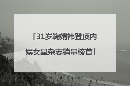 31岁鞠婧祎登顶内娱女星杂志销量榜首