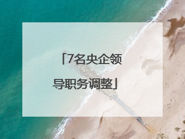 7名央企领导职务调整