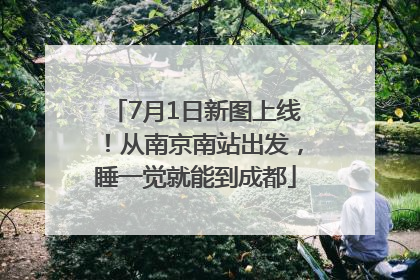 7月1日新图上线！从南京南站出发，睡一觉就能到成都
