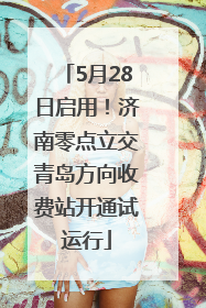 5月28日启用！济南零点立交青岛方向收费站开通试运行