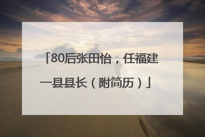 80后张田怡，任福建一县县长（附简历）