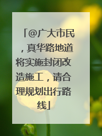 @广大市民，真华路地道将实施封闭改造施工，请合理规划出行路线