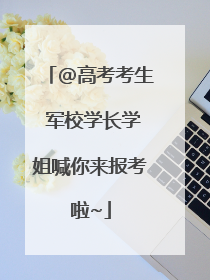 @高考考生 军校学长学姐喊你来报考啦~