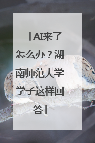 AI来了怎么办？湖南师范大学学子这样回答
